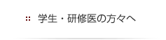 学生・研修医の方々へ